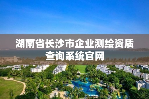 湖南省長沙市企業(yè)測繪資質(zhì)查詢系統(tǒng)官網(wǎng)