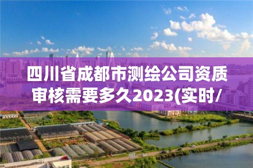 四川省成都市測繪公司資質審核需要多久2023(實時/更新中)