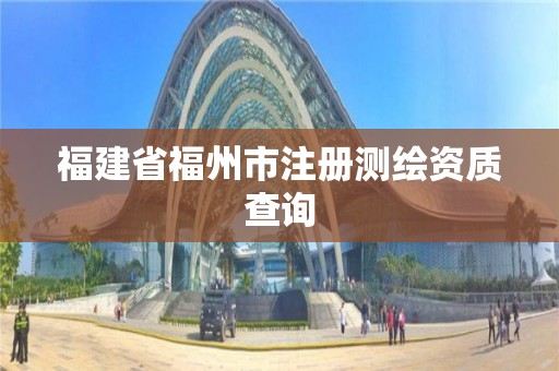 福建省福州市注冊(cè)測(cè)繪資質(zhì)查詢