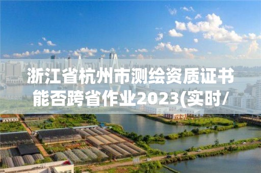 浙江省杭州市測繪資質證書能否跨省作業2023(實時/更新中)