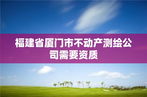 福建省廈門市不動產測繪公司需要資質