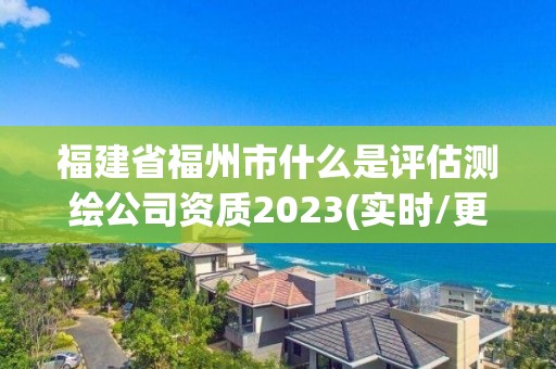 福建省福州市什么是評(píng)估測(cè)繪公司資質(zhì)2023(實(shí)時(shí)/更新中)