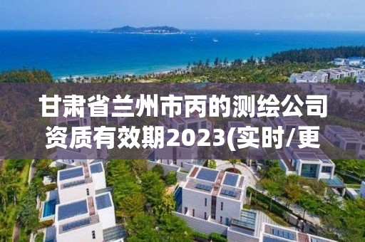 甘肅省蘭州市丙的測繪公司資質有效期2023(實時/更新中)