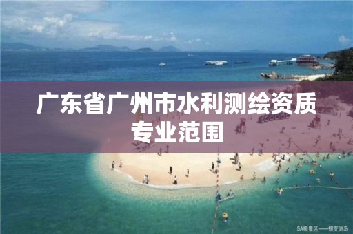 廣東省廣州市水利測繪資質專業范圍