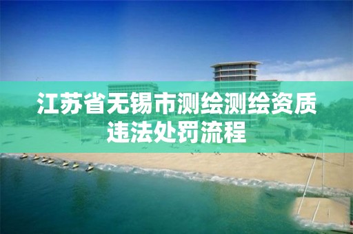 江蘇省無錫市測繪測繪資質違法處罰流程