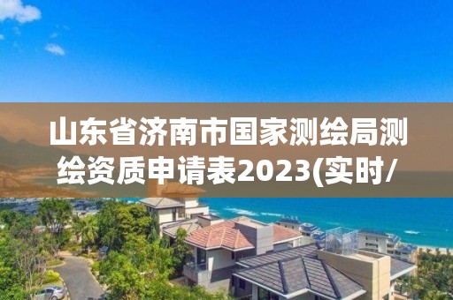 山東省濟南市國家測繪局測繪資質申請表2023(實時/更新中)