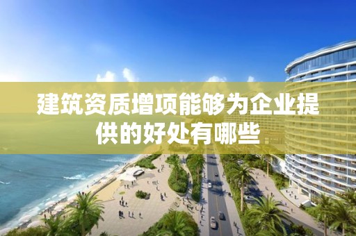 建筑資質增項能夠為企業提供的好處有哪些