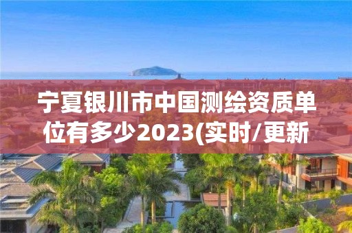 寧夏銀川市中國測繪資質單位有多少2023(實時/更新中)