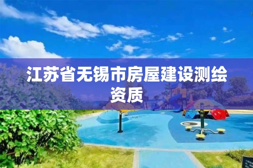 江蘇省無錫市房屋建設(shè)測繪資質(zhì)