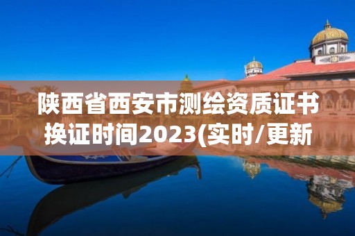 陜西省西安市測繪資質證書換證時間2023(實時/更新中)