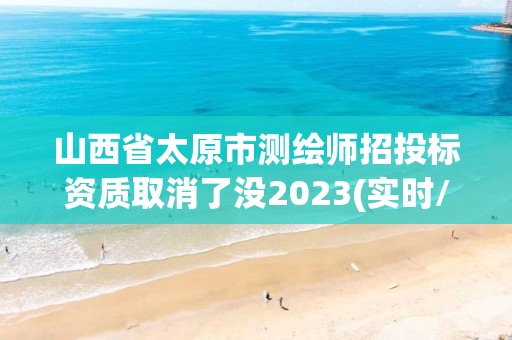 山西省太原市測繪師招投標(biāo)資質(zhì)取消了沒2023(實(shí)時(shí)/更新中)