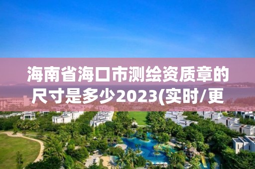 海南省海口市測繪資質章的尺寸是多少2023(實時/更新中)