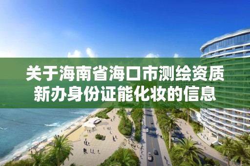 關于海南省海口市測繪資質新辦身份證能化妝的信息