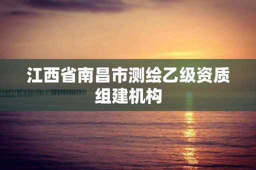 江西省南昌市測(cè)繪乙級(jí)資質(zhì)組建機(jī)構(gòu)