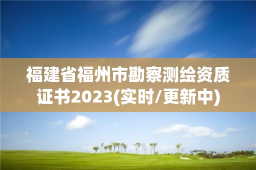 福建省福州市勘察測繪資質證書2023(實時/更新中)