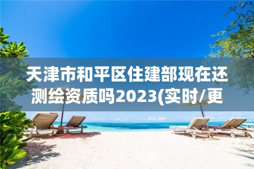 天津市和平區住建部現在還測繪資質嗎2023(實時/更新中)