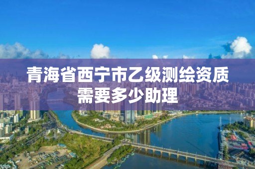 青海省西寧市乙級測繪資質(zhì)需要多少助理