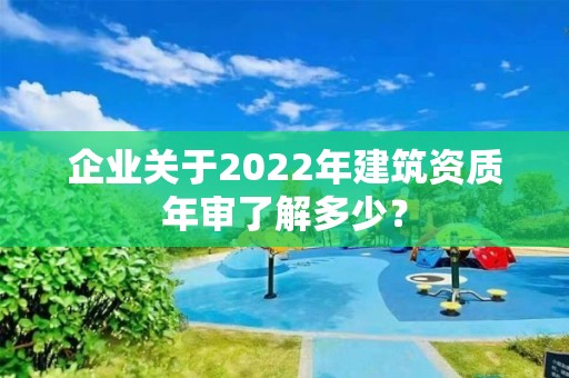 企業關于2022年建筑資質年審了解多少？