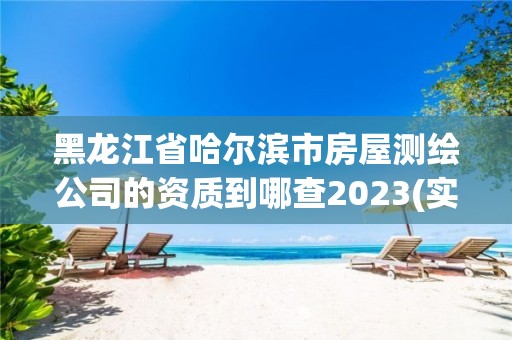 黑龍江省哈爾濱市房屋測繪公司的資質到哪查2023(實時/更新中)