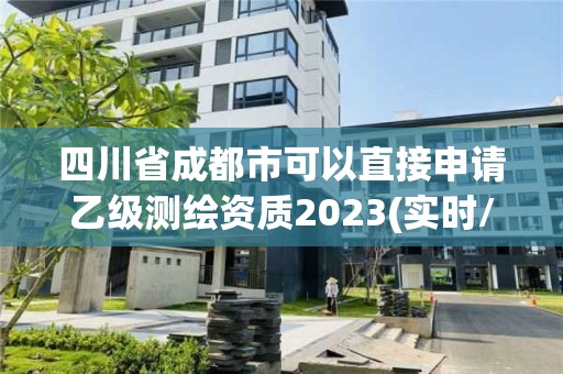 四川省成都市可以直接申請乙級測繪資質2023(實時/更新中)