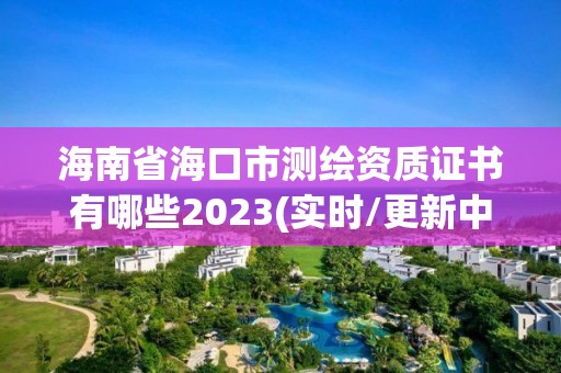 海南省海口市測繪資質證書有哪些2023(實時/更新中)