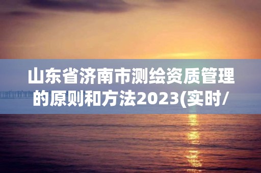 山東省濟南市測繪資質管理的原則和方法2023(實時/更新中)