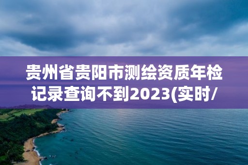 貴州省貴陽市測繪資質年檢記錄查詢不到2023(實時/更新中)