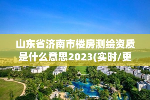 山東省濟南市樓房測繪資質是什么意思2023(實時/更新中)