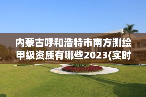 內蒙古呼和浩特市南方測繪甲級資質有哪些2023(實時/更新中)