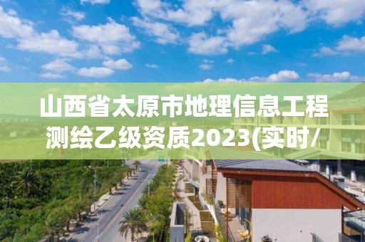 山西省太原市地理信息工程測繪乙級資質2023(實時/更新中)