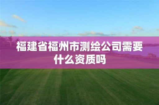 福建省福州市測繪公司需要什么資質嗎