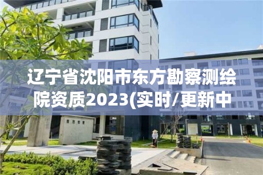 遼寧省沈陽市東方勘察測繪院資質(zhì)2023(實時/更新中)