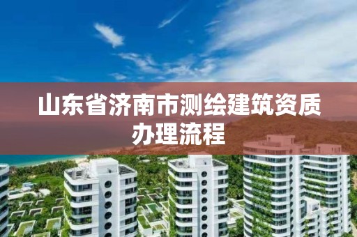 山東省濟南市測繪建筑資質辦理流程