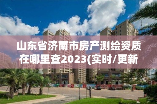 山東省濟南市房產(chǎn)測繪資質(zhì)在哪里查2023(實時/更新中)