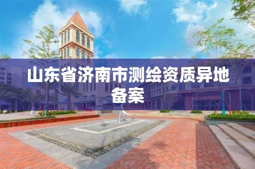 山東省濟南市測繪資質異地備案