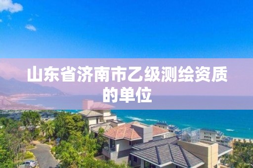 山東省濟南市乙級測繪資質(zhì)的單位