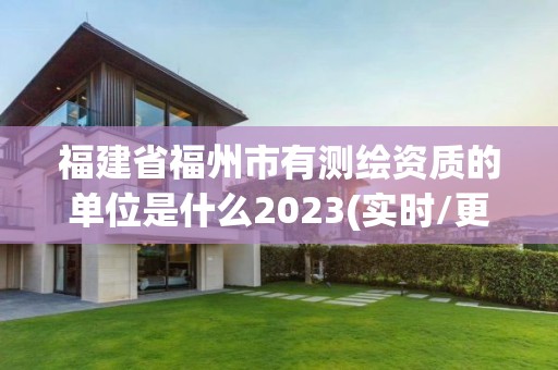 福建省福州市有測繪資質的單位是什么2023(實時/更新中)