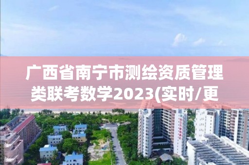 廣西省南寧市測(cè)繪資質(zhì)管理類聯(lián)考數(shù)學(xué)2023(實(shí)時(shí)/更新中)