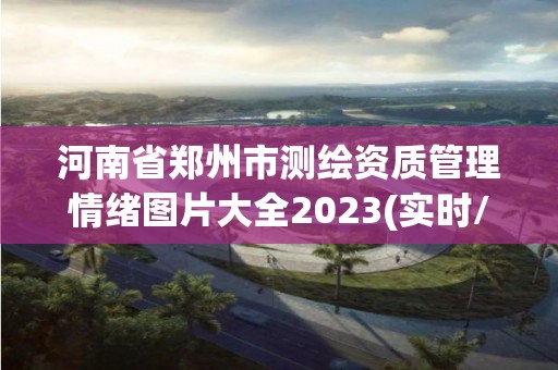 河南省鄭州市測繪資質管理情緒圖片大全2023(實時/更新中)