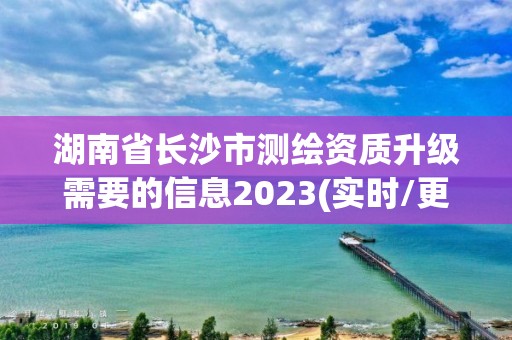 湖南省長(zhǎng)沙市測(cè)繪資質(zhì)升級(jí)需要的信息2023(實(shí)時(shí)/更新中)