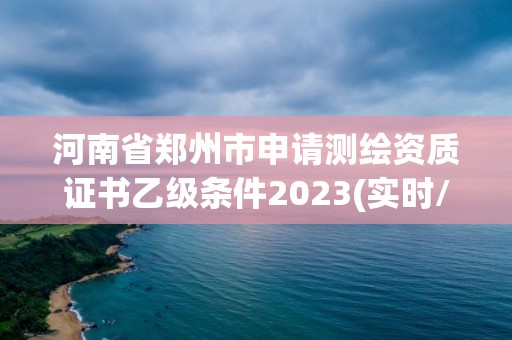 河南省鄭州市申請測繪資質(zhì)證書乙級條件2023(實時/更新中)