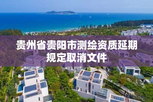 貴州省貴陽市測繪資質延期規定取消文件