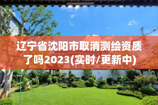 遼寧省沈陽市取消測繪資質了嗎2023(實時/更新中)