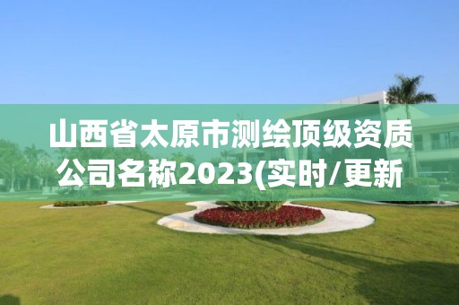 山西省太原市測繪頂級資質公司名稱2023(實時/更新中)