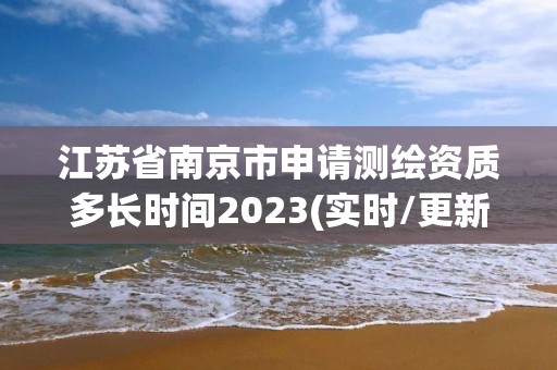 江蘇省南京市申請(qǐng)測(cè)繪資質(zhì)多長時(shí)間2023(實(shí)時(shí)/更新中)