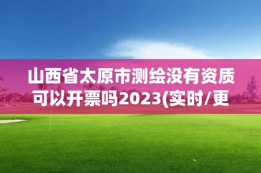 山西省太原市測繪沒有資質(zhì)可以開票嗎2023(實時/更新中)