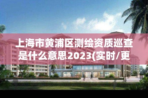 上海市黃浦區測繪資質巡查是什么意思2023(實時/更新中)