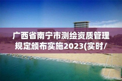 廣西省南寧市測繪資質管理規定頒布實施2023(實時/更新中)