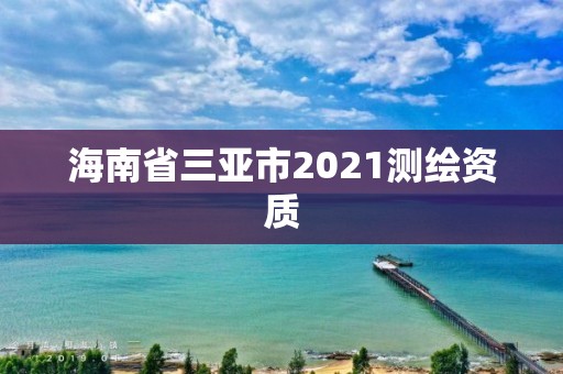 海南省三亞市2021測(cè)繪資質(zhì)