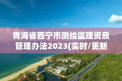 青海省西寧市測(cè)繪監(jiān)理資質(zhì)管理辦法2023(實(shí)時(shí)/更新中)